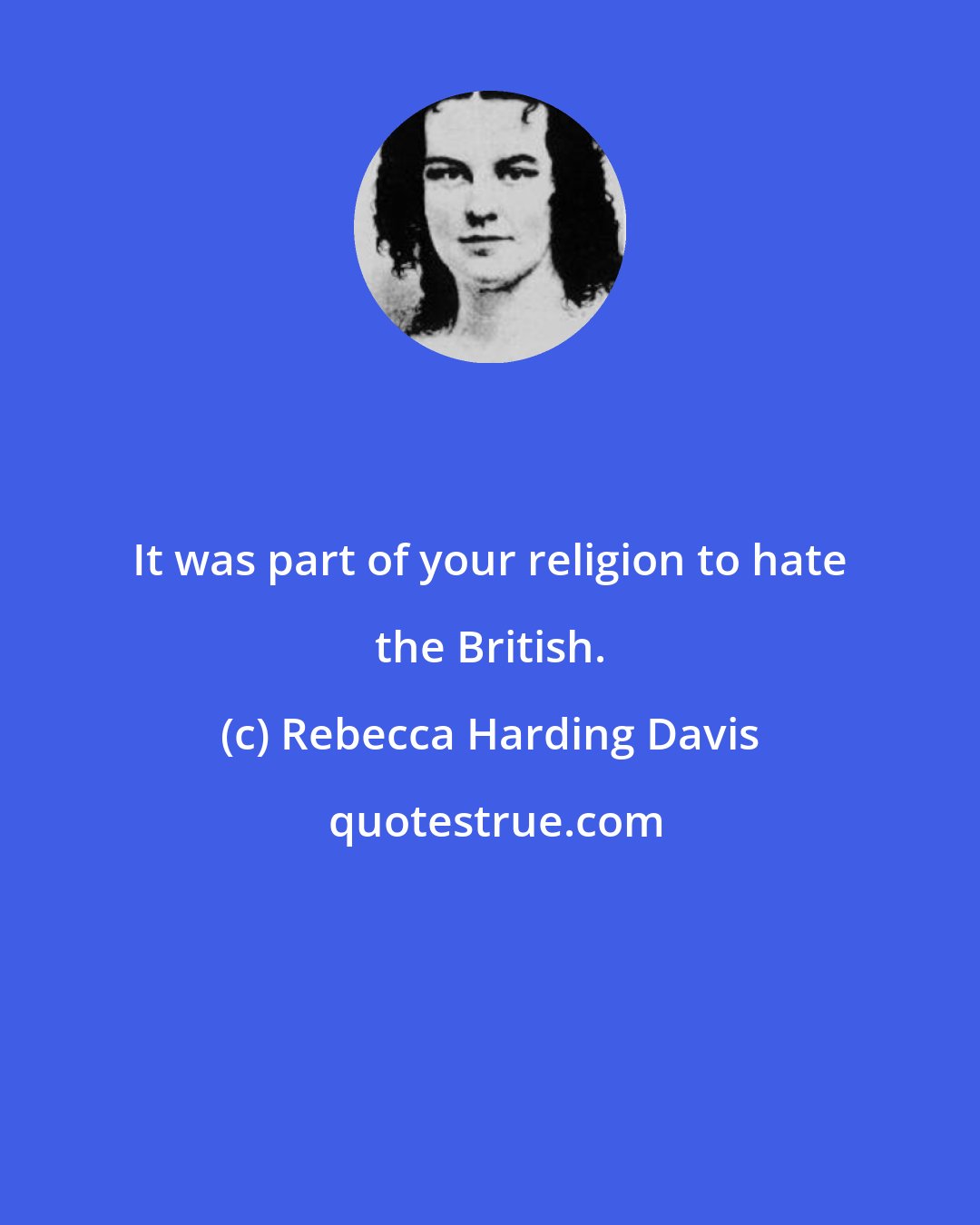 Rebecca Harding Davis: It was part of your religion to hate the British.