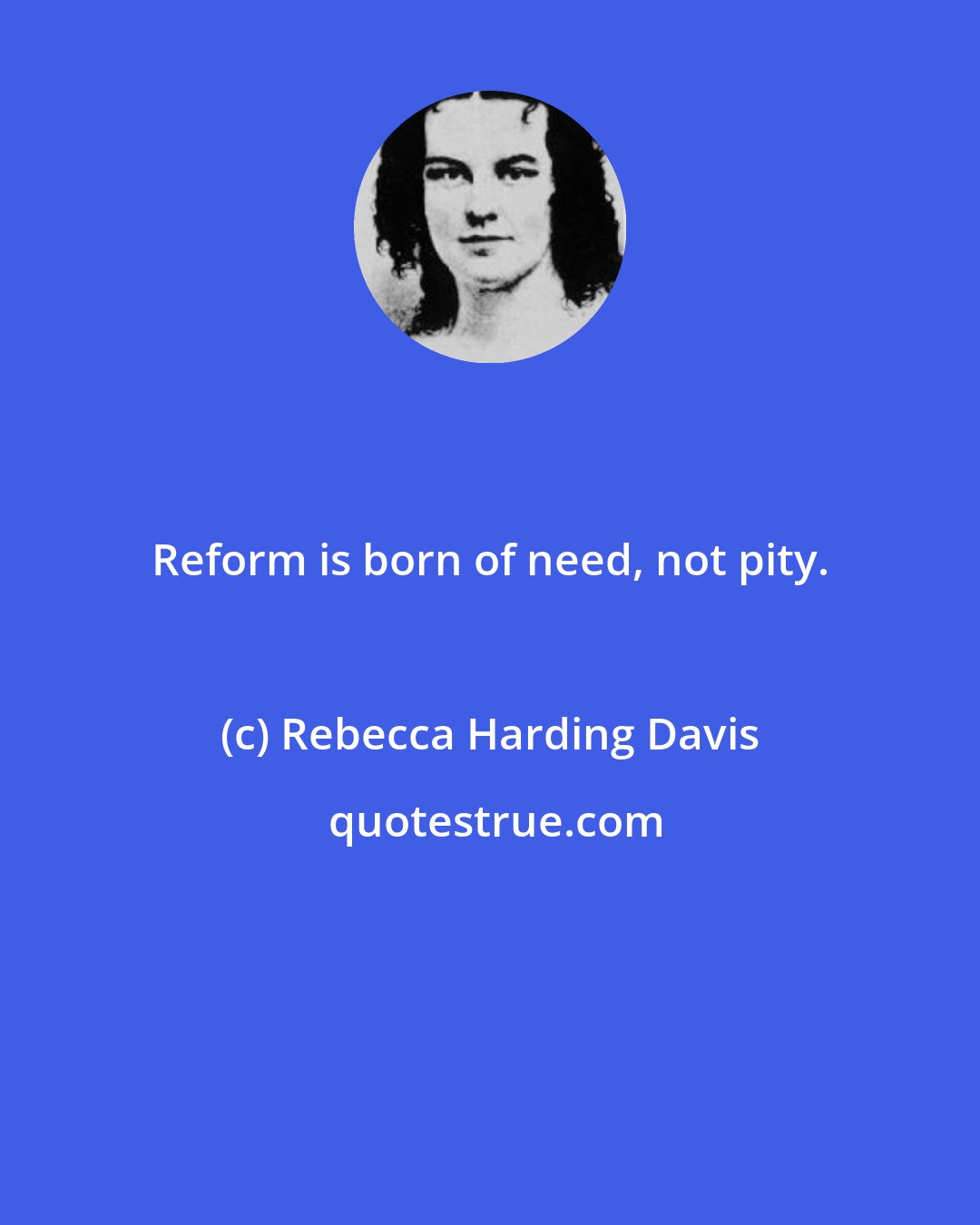 Rebecca Harding Davis: Reform is born of need, not pity.