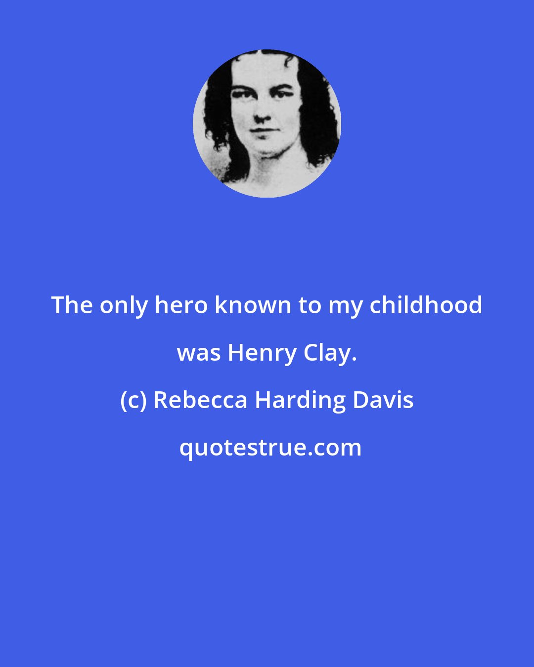 Rebecca Harding Davis: The only hero known to my childhood was Henry Clay.