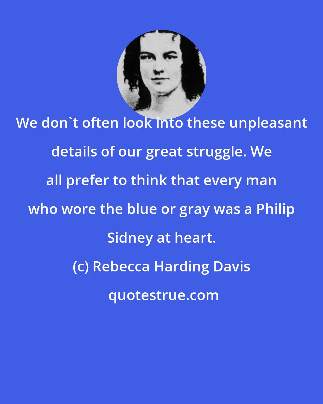 Rebecca Harding Davis: We don't often look into these unpleasant details of our great struggle. We all prefer to think that every man who wore the blue or gray was a Philip Sidney at heart.