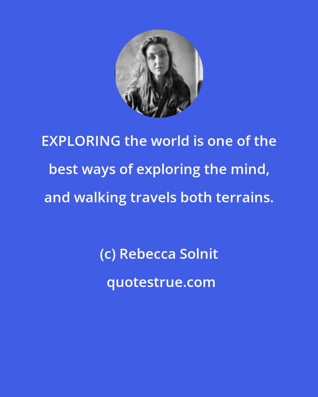 Rebecca Solnit: EXPLORING the world is one of the best ways of exploring the mind, and walking travels both terrains.