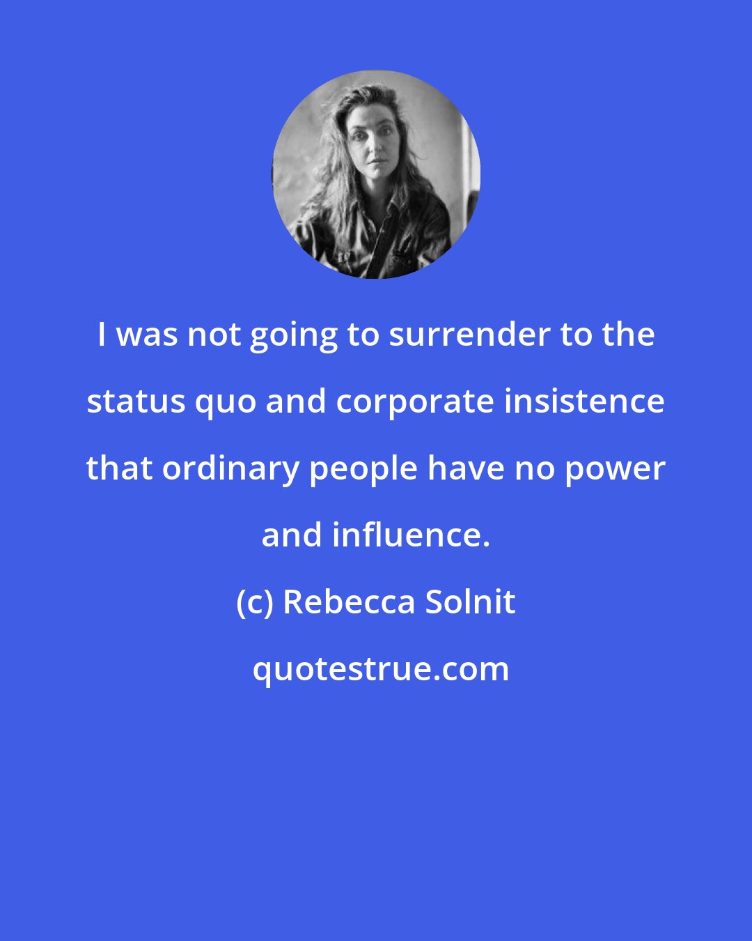 Rebecca Solnit: I was not going to surrender to the status quo and corporate insistence that ordinary people have no power and influence.