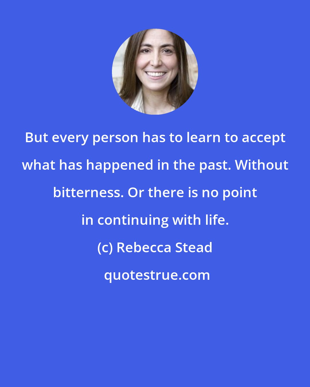 Rebecca Stead: But every person has to learn to accept what has happened in the past. Without bitterness. Or there is no point in continuing with life.