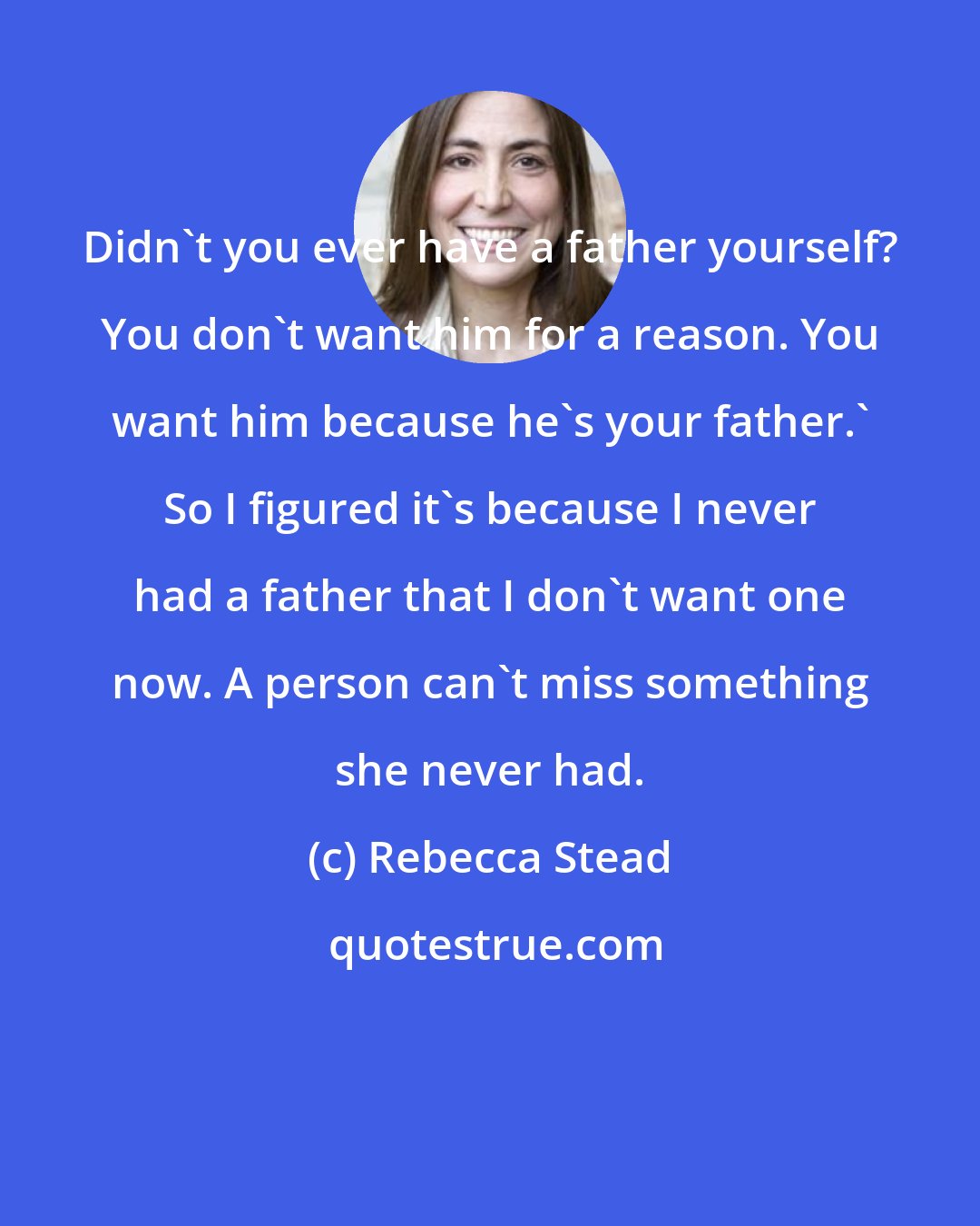 Rebecca Stead: Didn't you ever have a father yourself? You don't want him for a reason. You want him because he's your father.' So I figured it's because I never had a father that I don't want one now. A person can't miss something she never had.