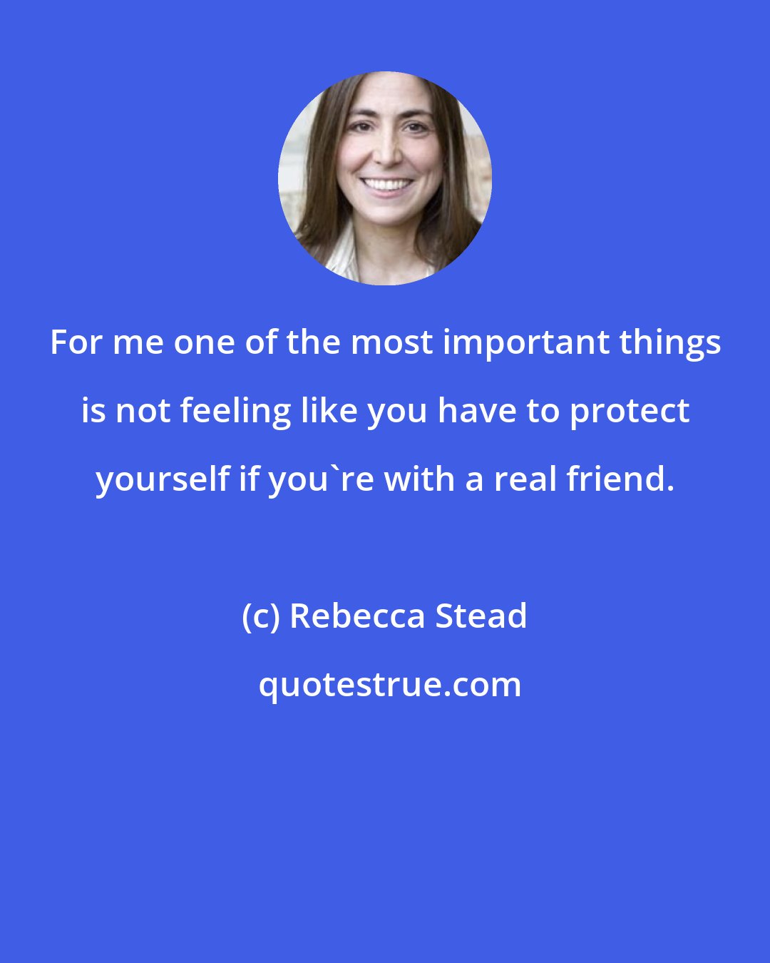 Rebecca Stead: For me one of the most important things is not feeling like you have to protect yourself if you're with a real friend.