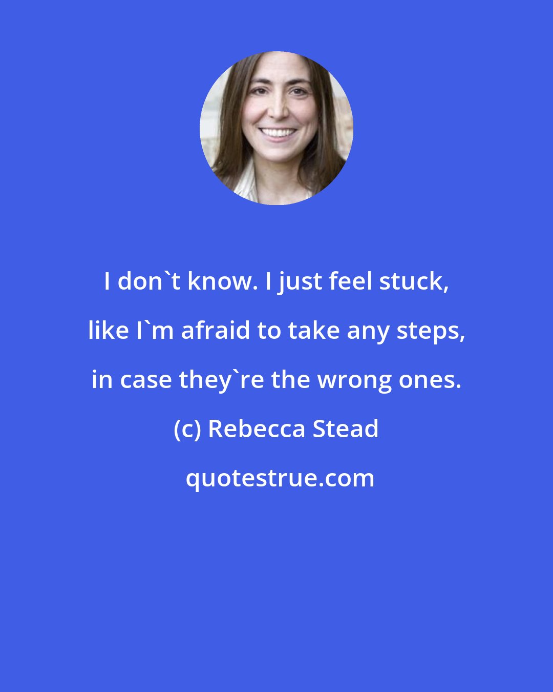 Rebecca Stead: I don't know. I just feel stuck, like I'm afraid to take any steps, in case they're the wrong ones.