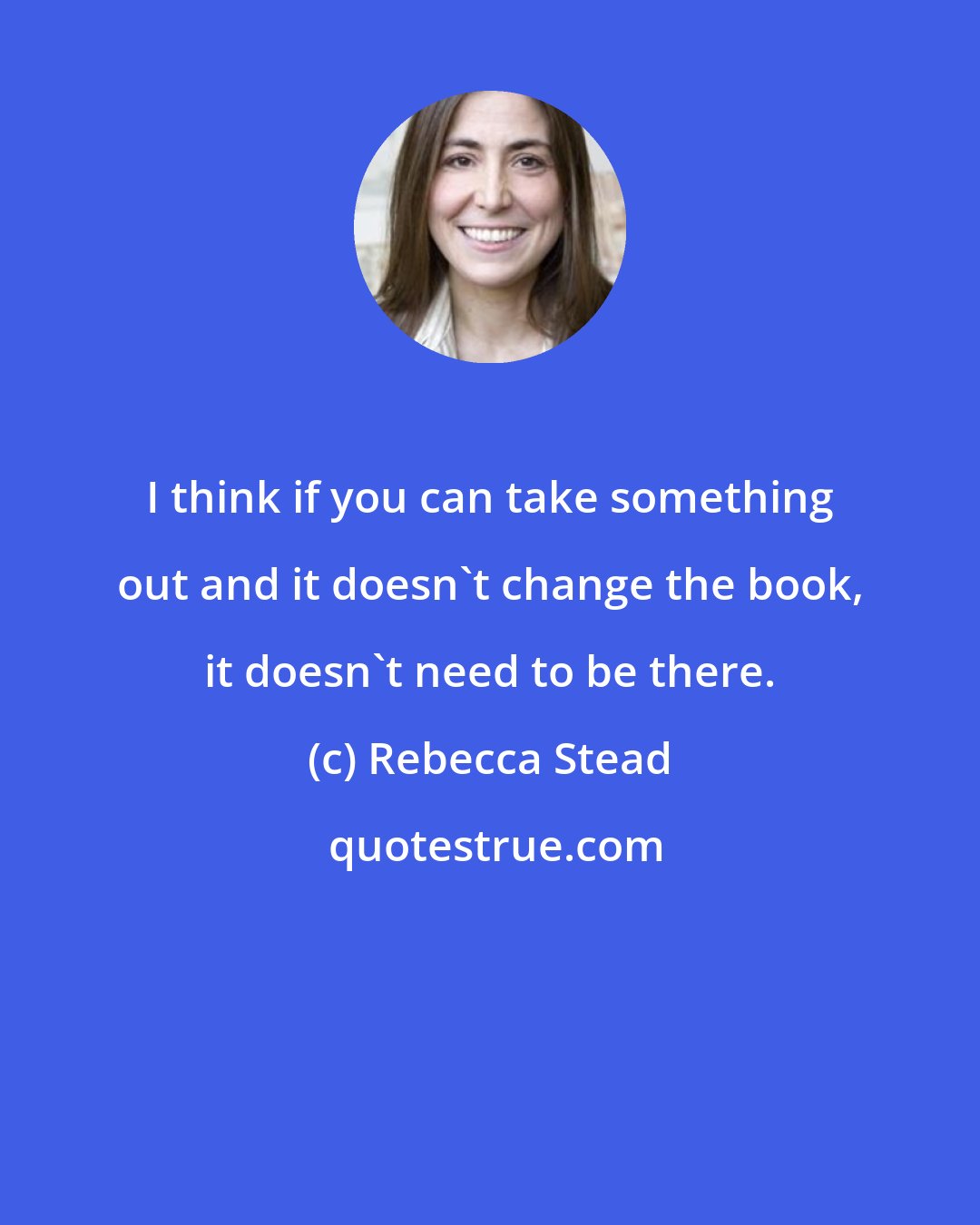 Rebecca Stead: I think if you can take something out and it doesn't change the book, it doesn't need to be there.