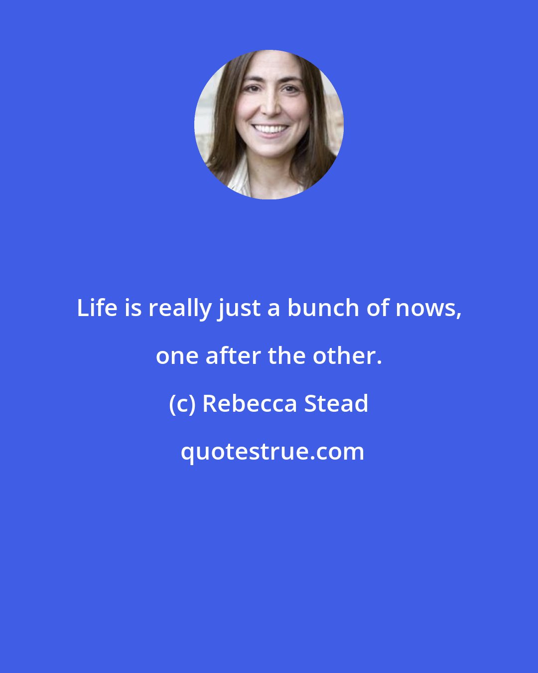 Rebecca Stead: Life is really just a bunch of nows, one after the other.