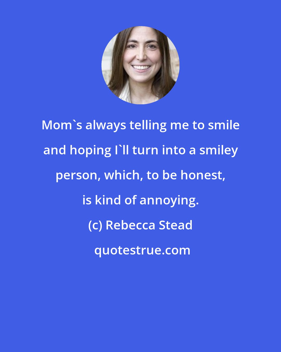 Rebecca Stead: Mom's always telling me to smile and hoping I'll turn into a smiley person, which, to be honest, is kind of annoying.