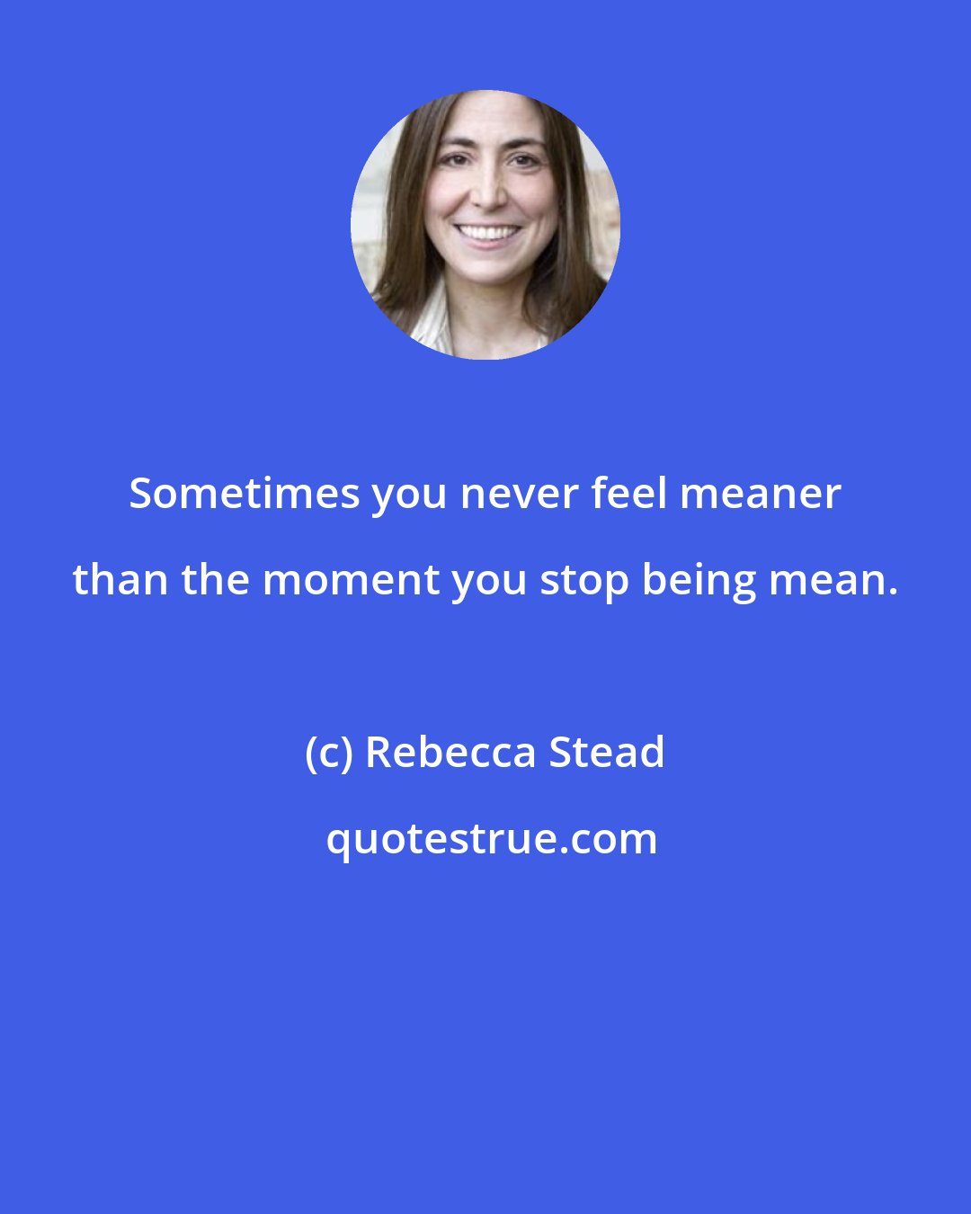 Rebecca Stead: Sometimes you never feel meaner than the moment you stop being mean.