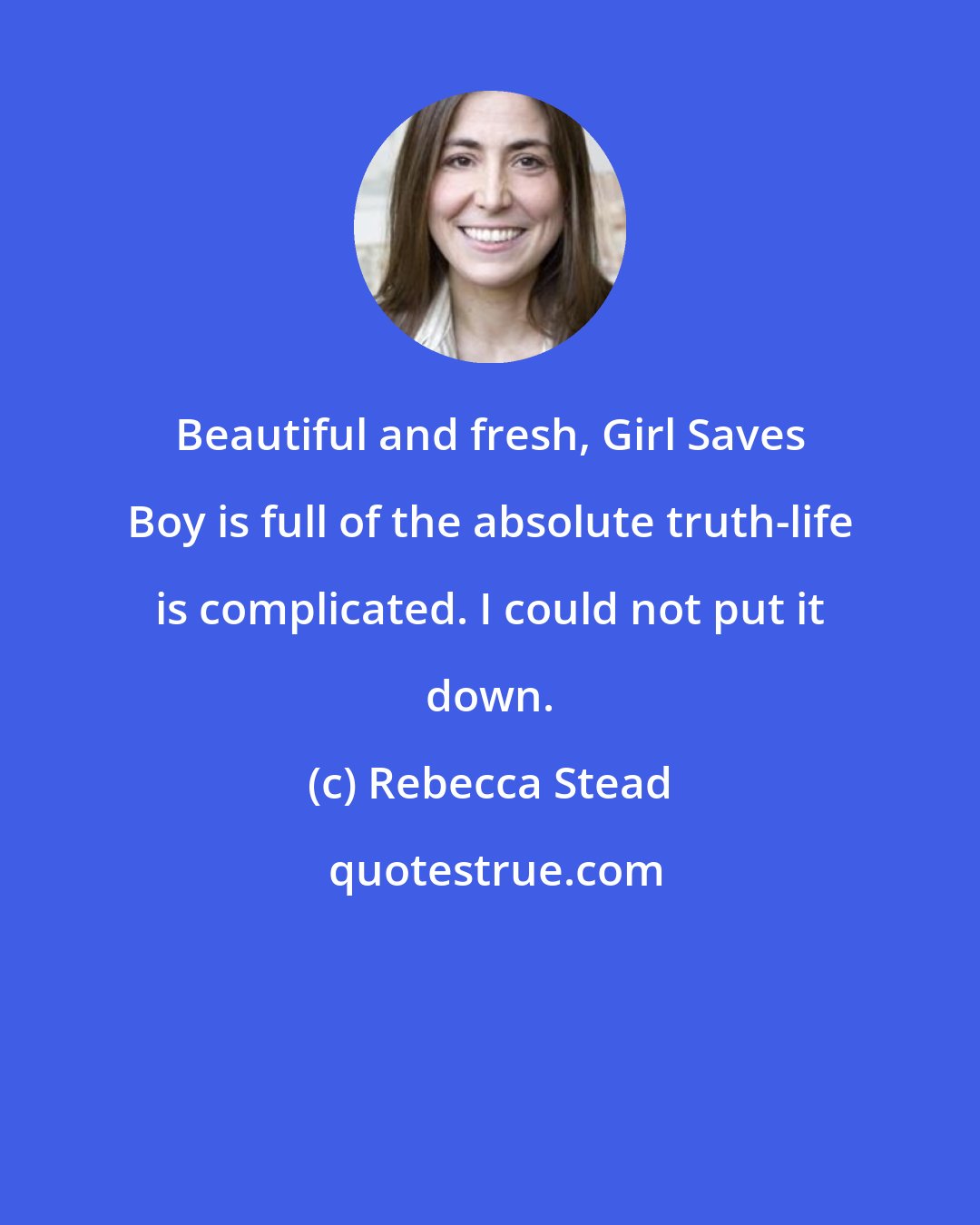 Rebecca Stead: Beautiful and fresh, Girl Saves Boy is full of the absolute truth-life is complicated. I could not put it down.