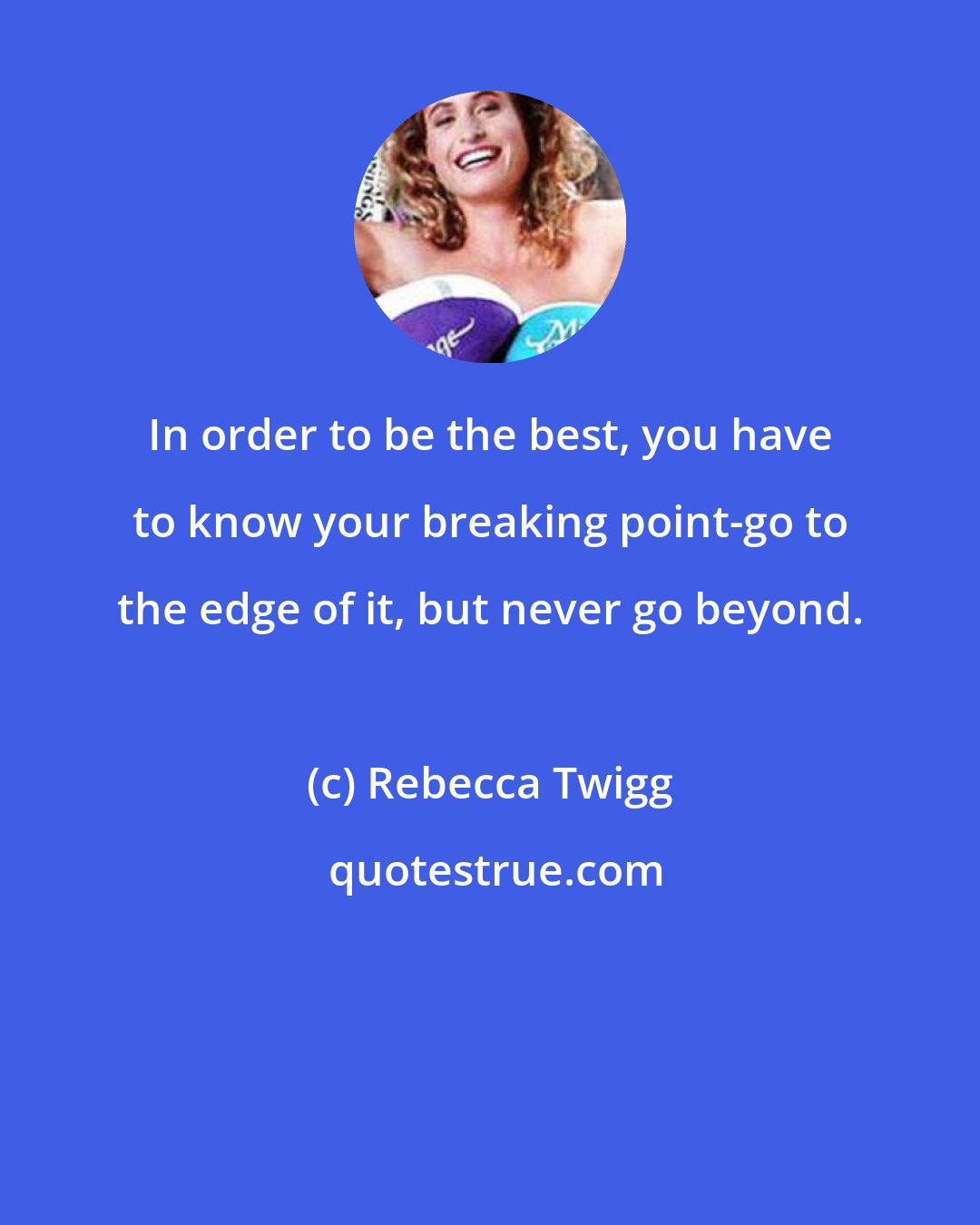 Rebecca Twigg: In order to be the best, you have to know your breaking point-go to the edge of it, but never go beyond.