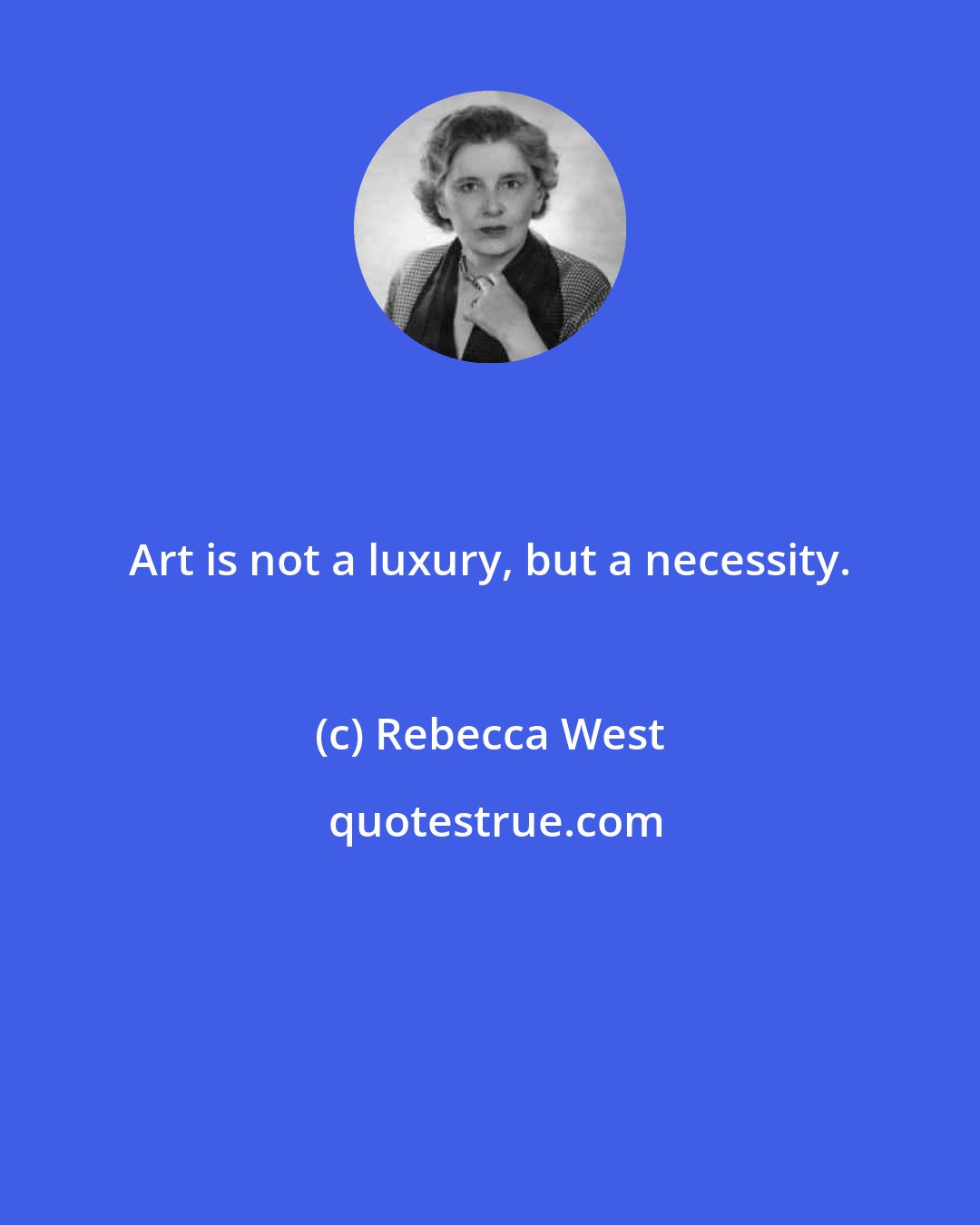 Rebecca West: Art is not a luxury, but a necessity.