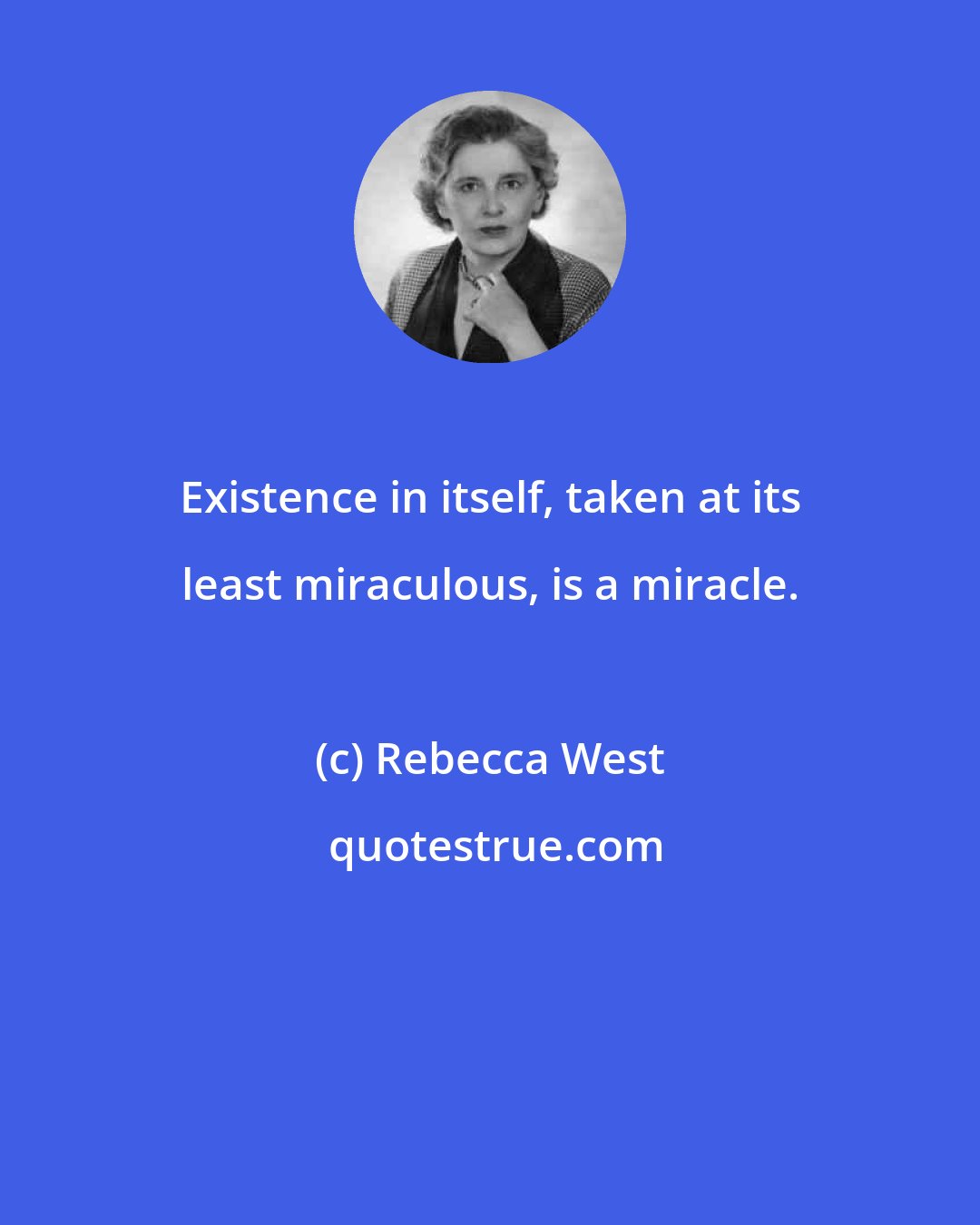 Rebecca West: Existence in itself, taken at its least miraculous, is a miracle.