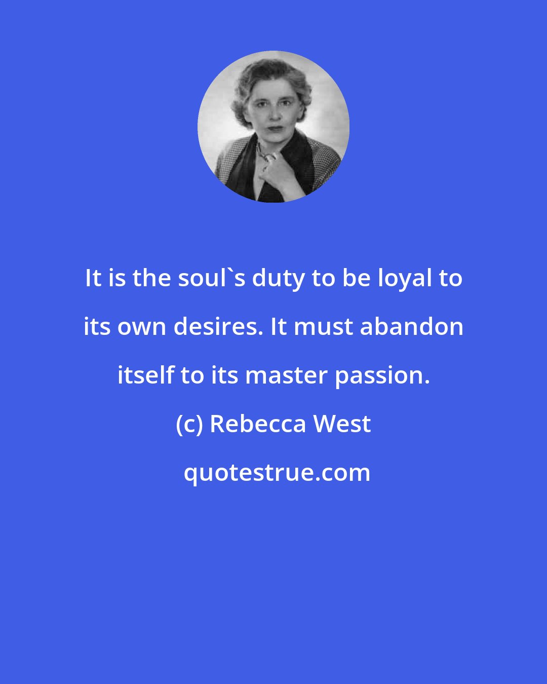 Rebecca West: It is the soul's duty to be loyal to its own desires. It must abandon itself to its master passion.