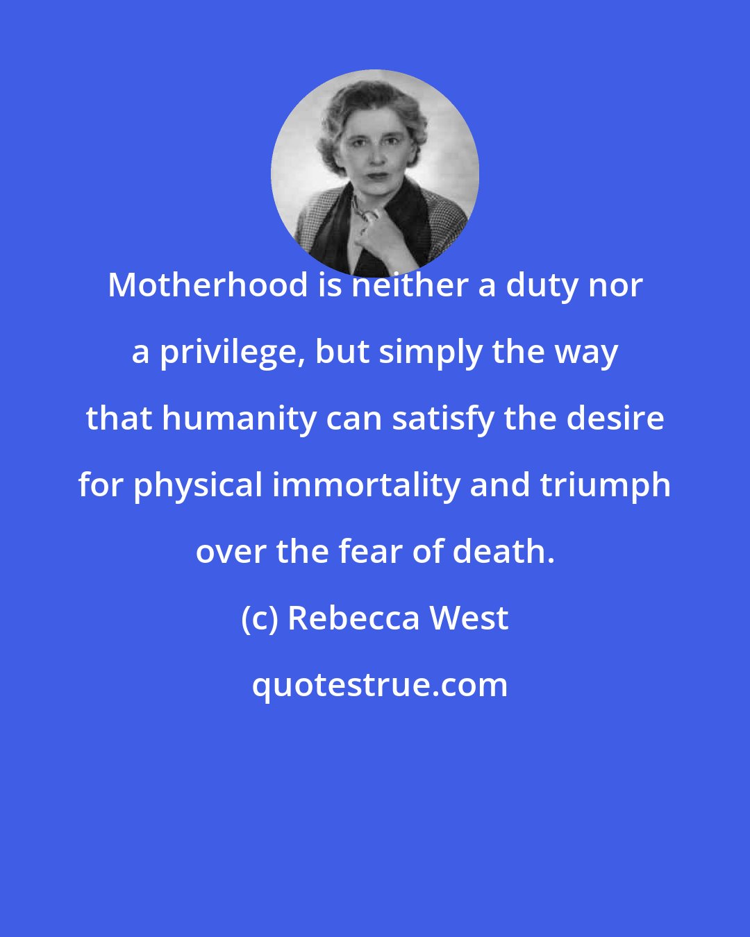 Rebecca West: Motherhood is neither a duty nor a privilege, but simply the way that humanity can satisfy the desire for physical immortality and triumph over the fear of death.