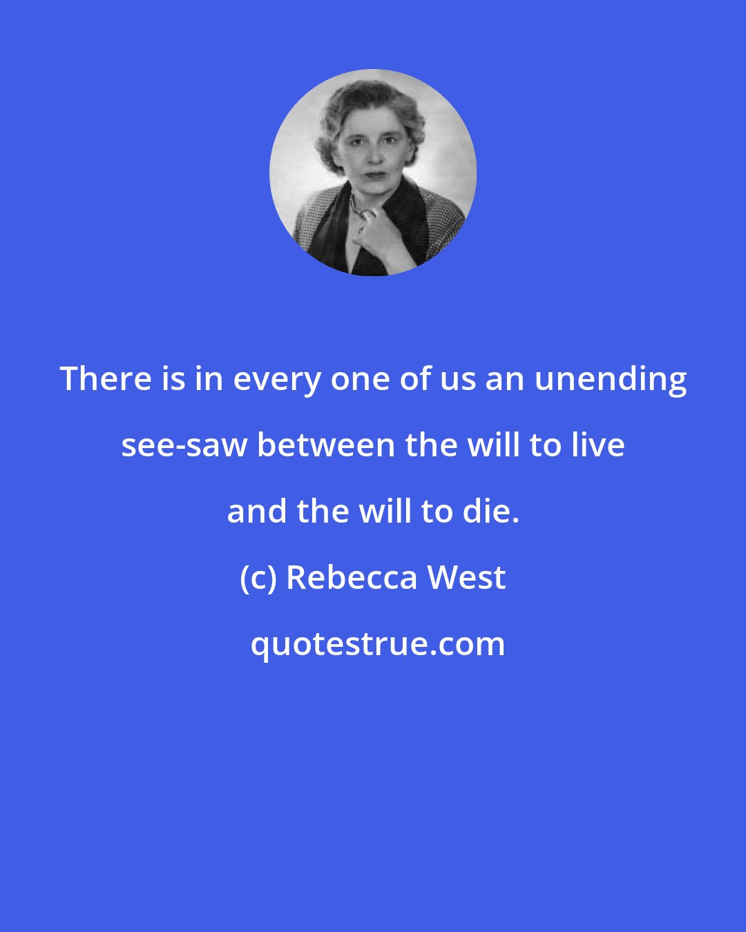 Rebecca West: There is in every one of us an unending see-saw between the will to live and the will to die.