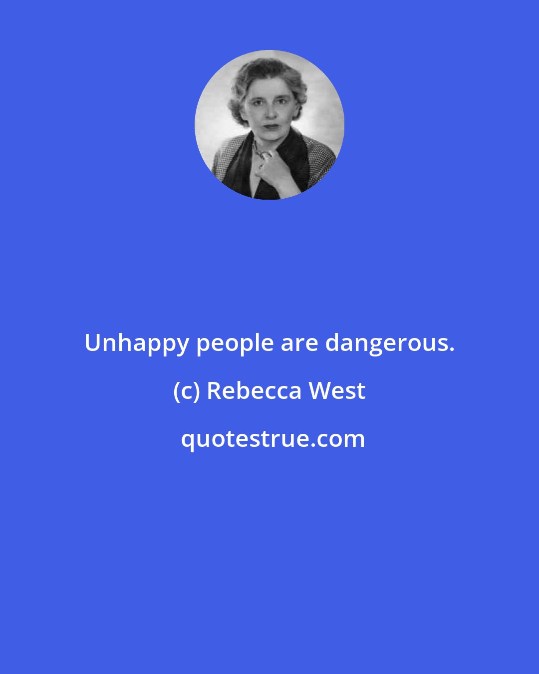 Rebecca West: Unhappy people are dangerous.