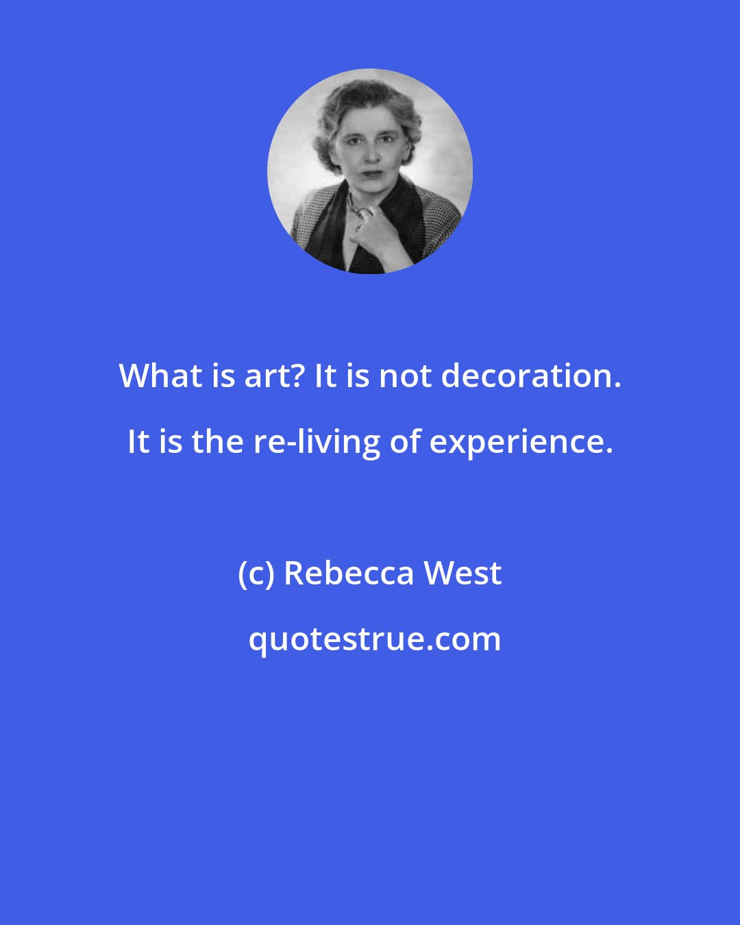 Rebecca West: What is art? It is not decoration. It is the re-living of experience.