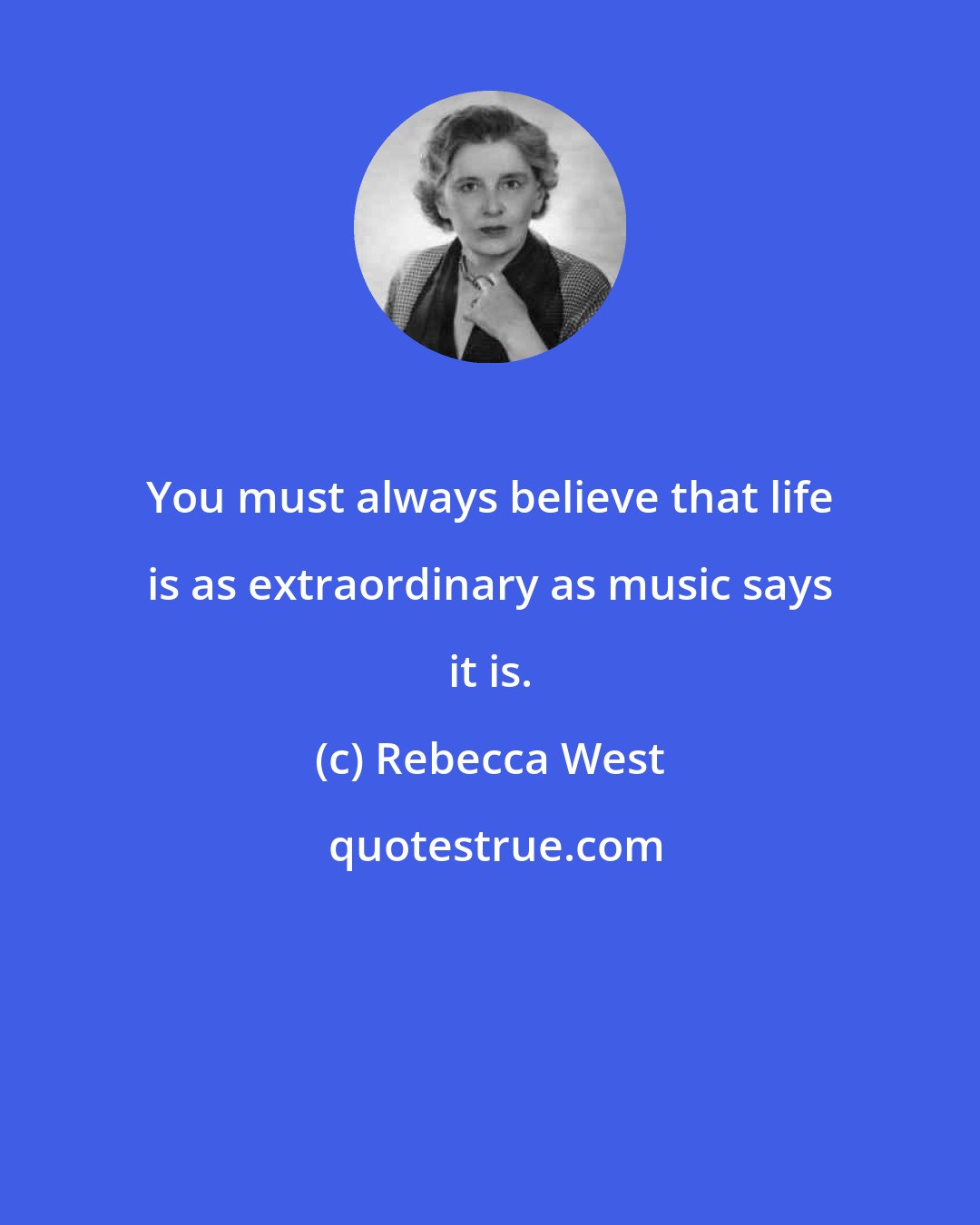 Rebecca West: You must always believe that life is as extraordinary as music says it is.