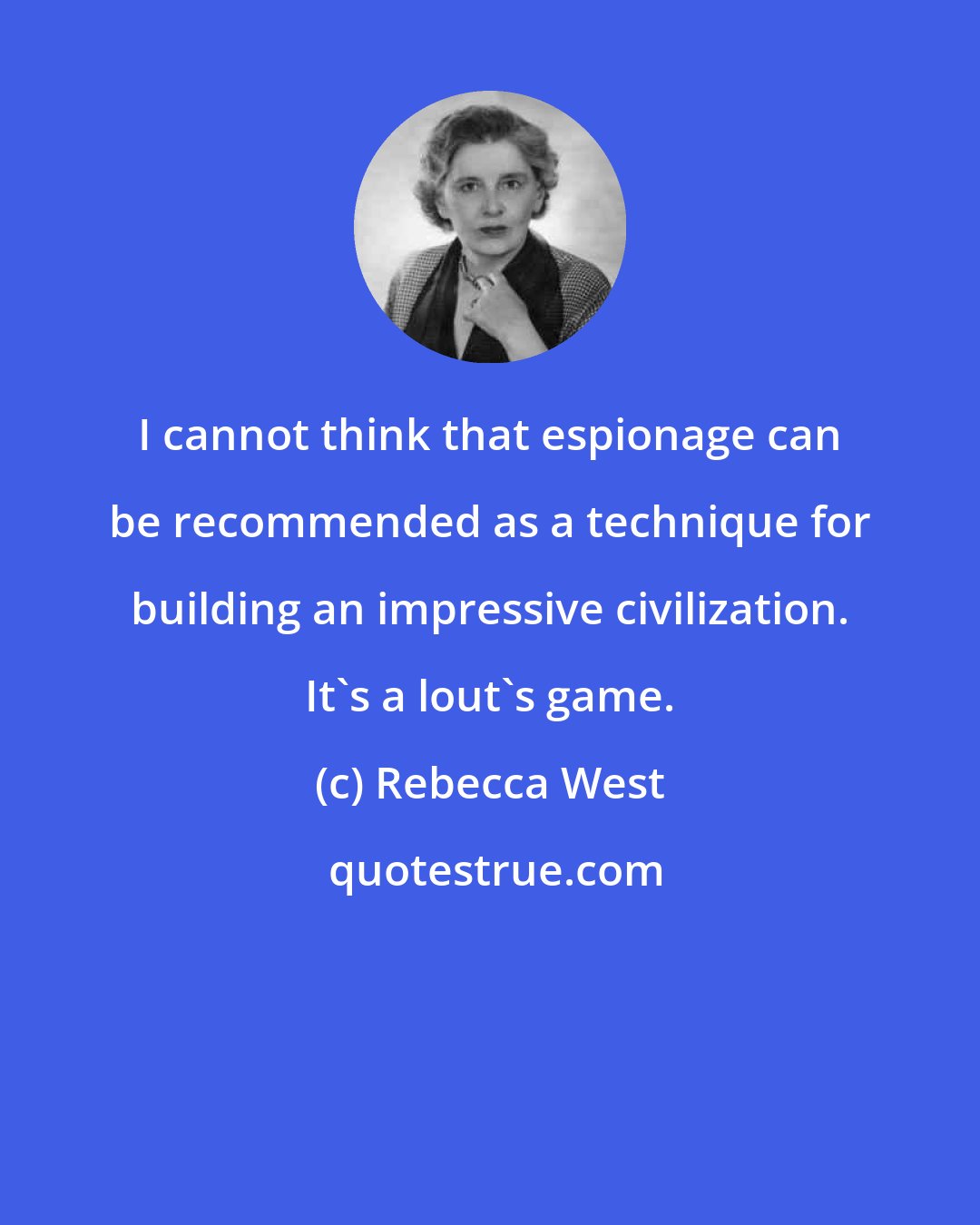 Rebecca West: I cannot think that espionage can be recommended as a technique for building an impressive civilization. It's a lout's game.