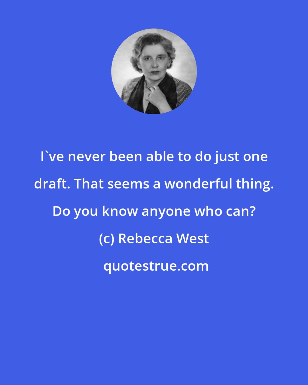 Rebecca West: I've never been able to do just one draft. That seems a wonderful thing. Do you know anyone who can?