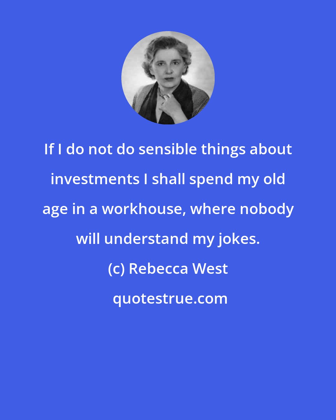 Rebecca West: If I do not do sensible things about investments I shall spend my old age in a workhouse, where nobody will understand my jokes.