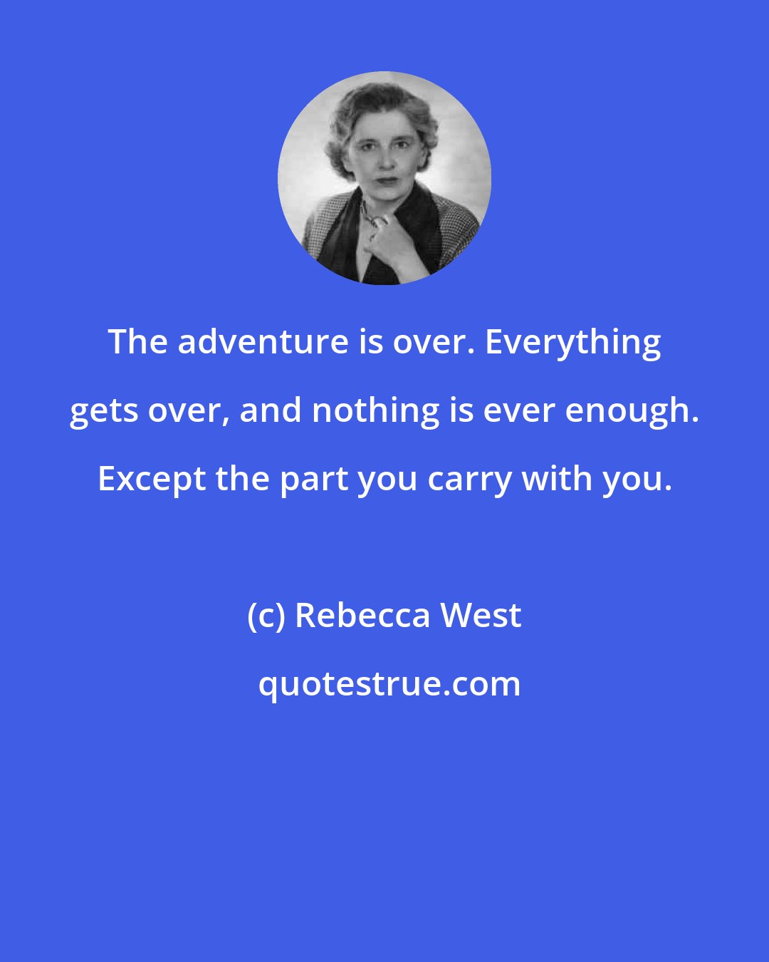 Rebecca West: The adventure is over. Everything gets over, and nothing is ever enough. Except the part you carry with you.