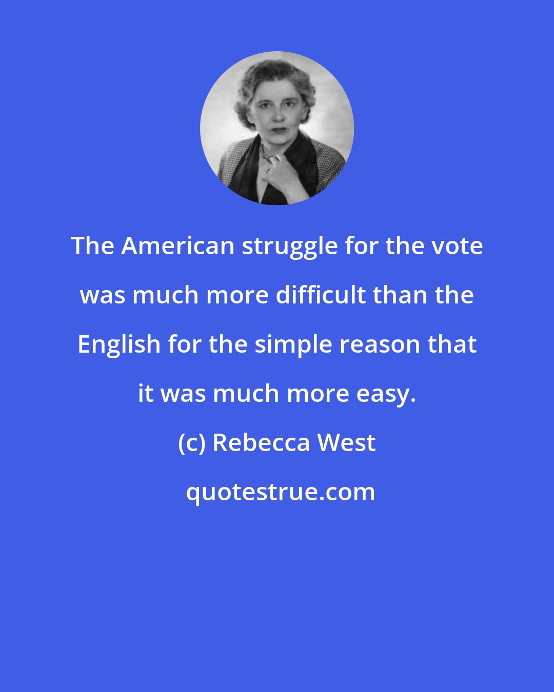 Rebecca West: The American struggle for the vote was much more difficult than the English for the simple reason that it was much more easy.