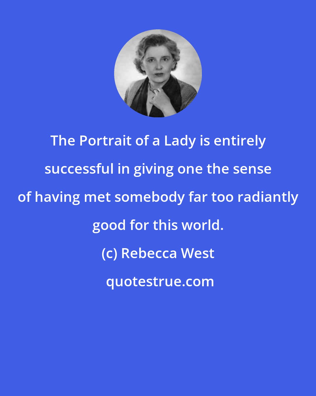 Rebecca West: The Portrait of a Lady is entirely successful in giving one the sense of having met somebody far too radiantly good for this world.