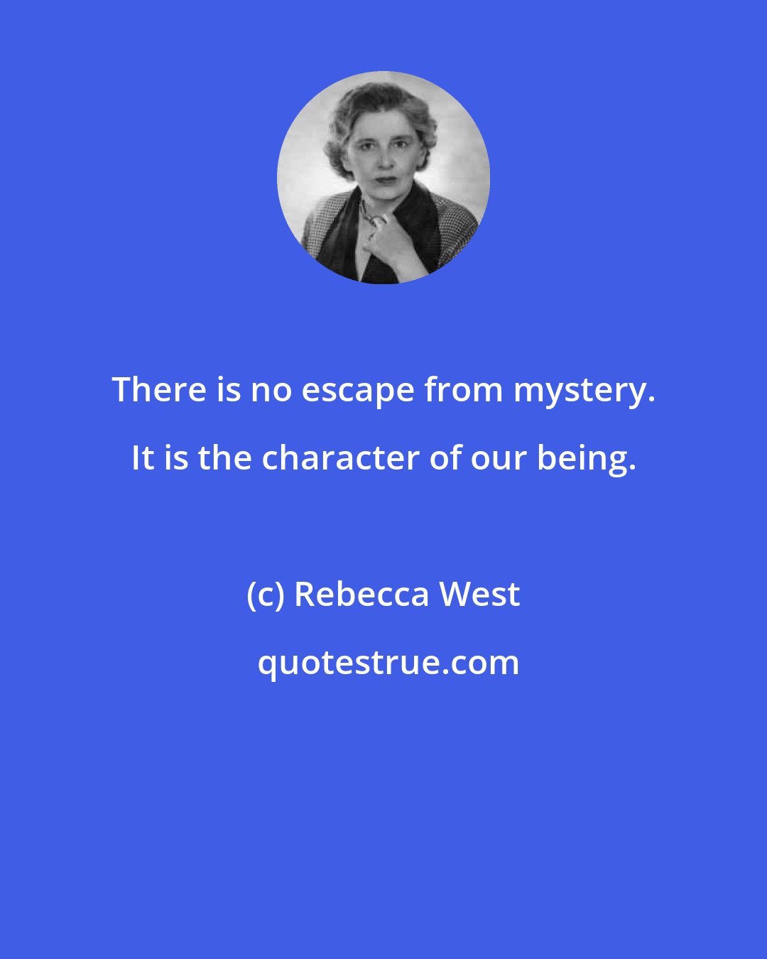 Rebecca West: There is no escape from mystery. It is the character of our being.