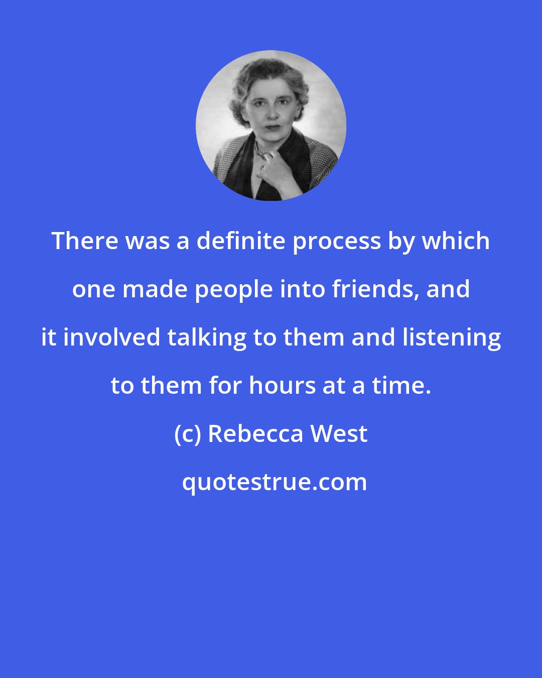 Rebecca West: There was a definite process by which one made people into friends, and it involved talking to them and listening to them for hours at a time.