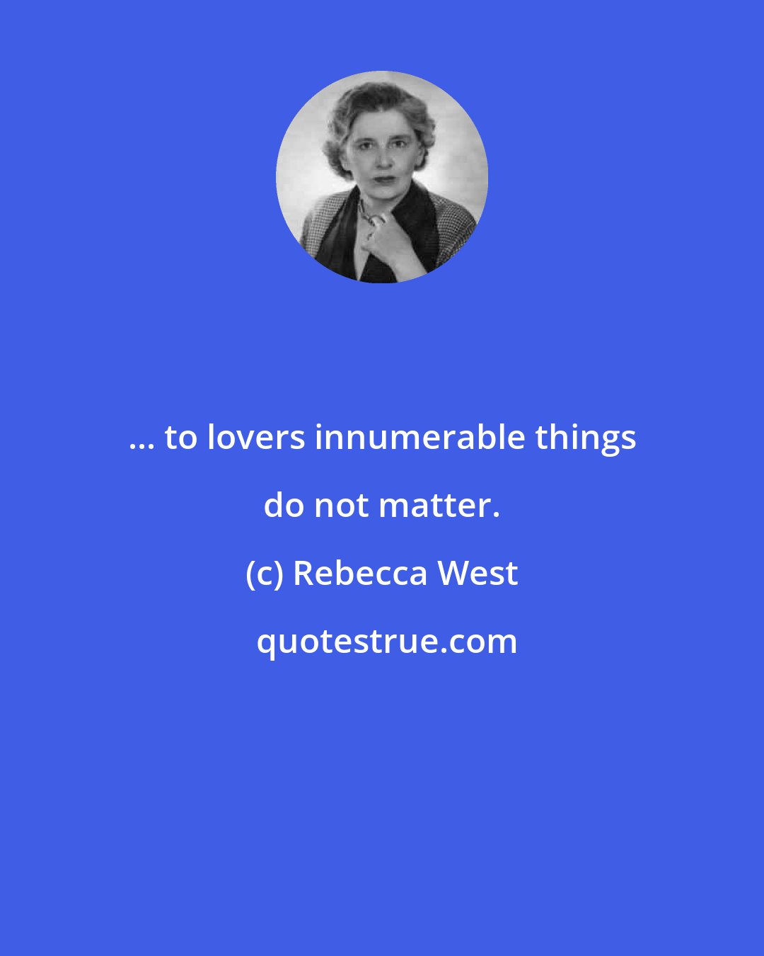 Rebecca West: ... to lovers innumerable things do not matter.