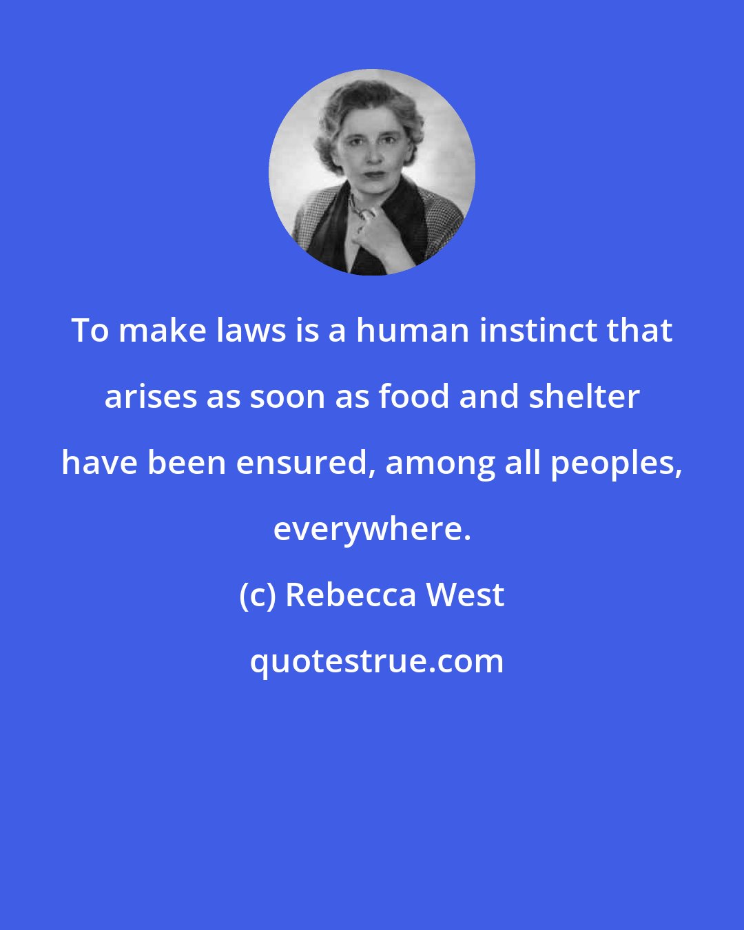 Rebecca West: To make laws is a human instinct that arises as soon as food and shelter have been ensured, among all peoples, everywhere.