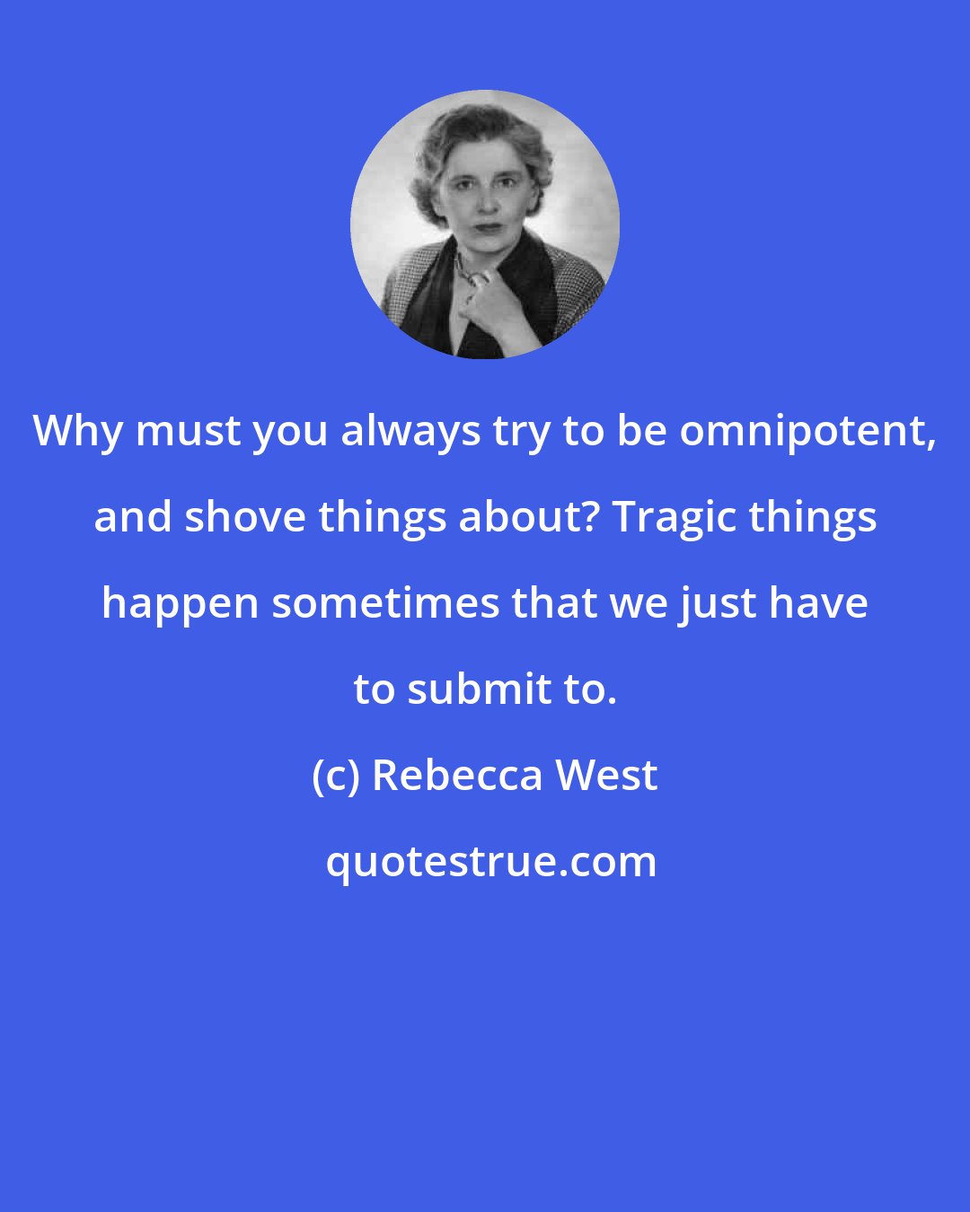 Rebecca West: Why must you always try to be omnipotent, and shove things about? Tragic things happen sometimes that we just have to submit to.