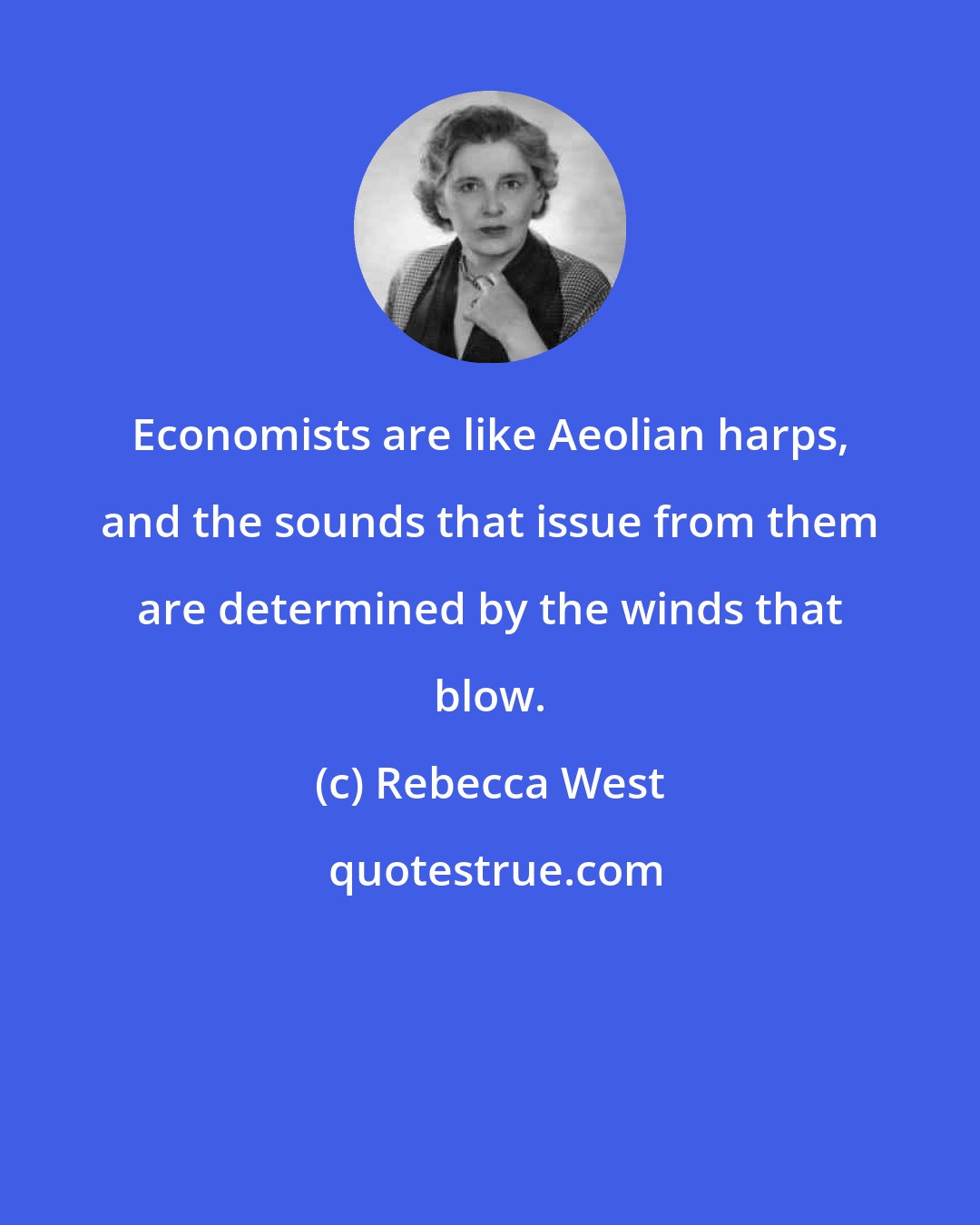 Rebecca West: Economists are like Aeolian harps, and the sounds that issue from them are determined by the winds that blow.