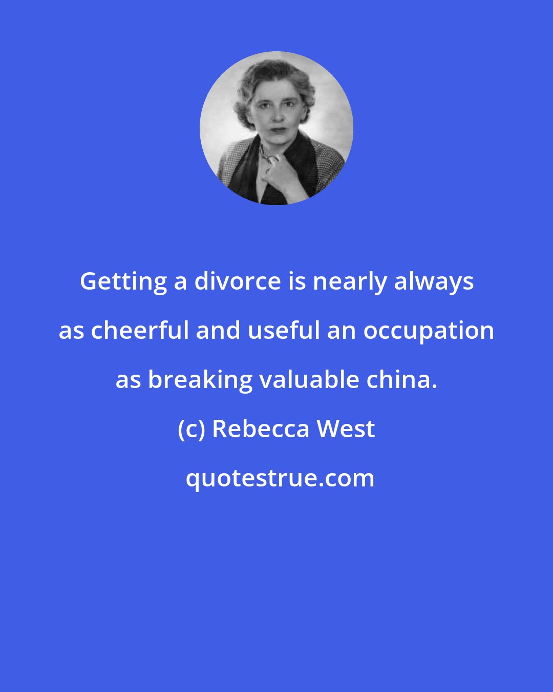 Rebecca West: Getting a divorce is nearly always as cheerful and useful an occupation as breaking valuable china.