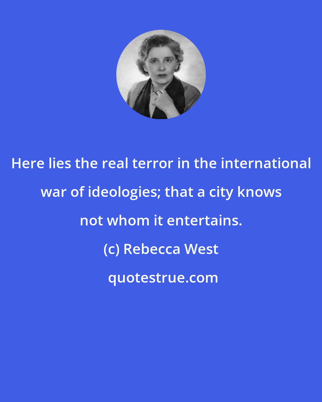 Rebecca West: Here lies the real terror in the international war of ideologies; that a city knows not whom it entertains.