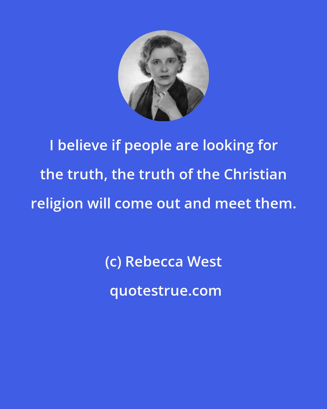 Rebecca West: I believe if people are looking for the truth, the truth of the Christian religion will come out and meet them.