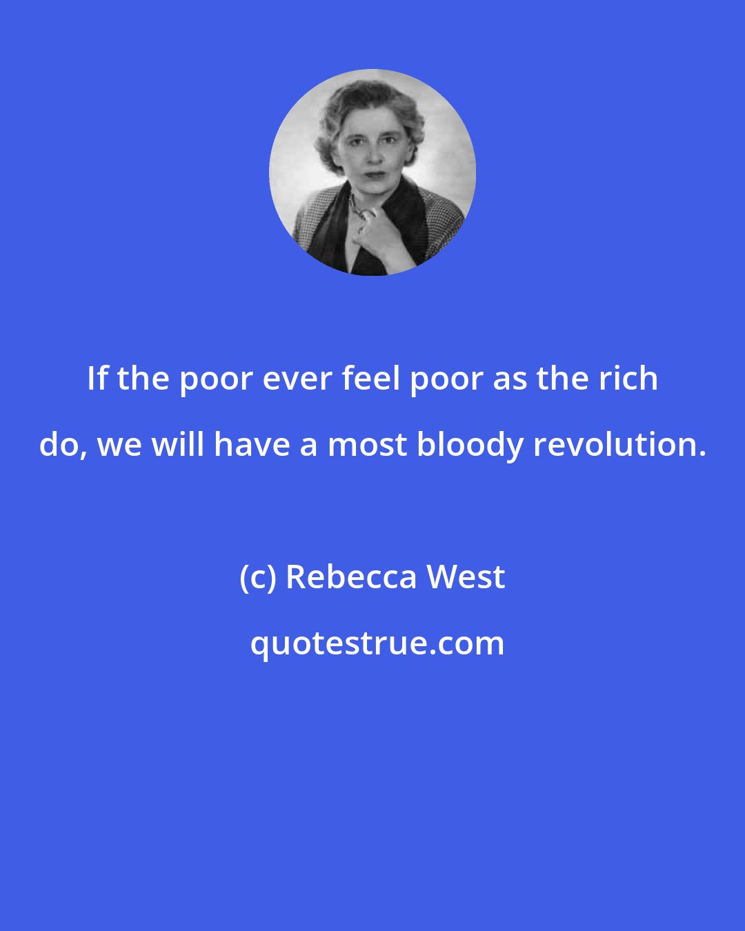 Rebecca West: If the poor ever feel poor as the rich do, we will have a most bloody revolution.
