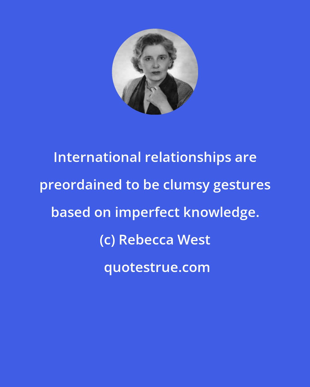 Rebecca West: International relationships are preordained to be clumsy gestures based on imperfect knowledge.