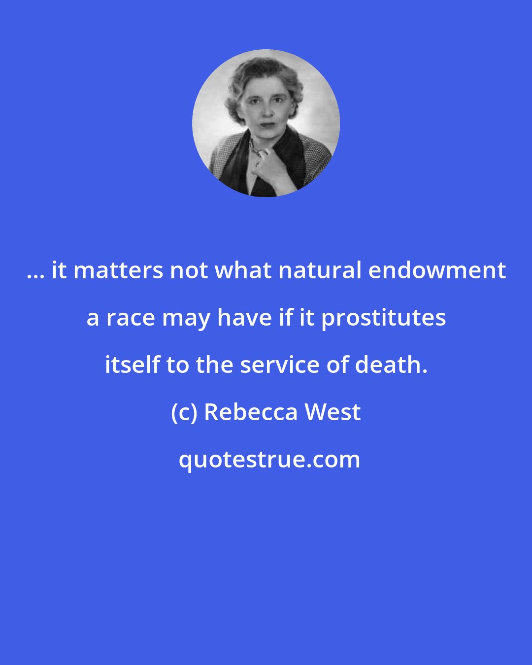 Rebecca West: ... it matters not what natural endowment a race may have if it prostitutes itself to the service of death.