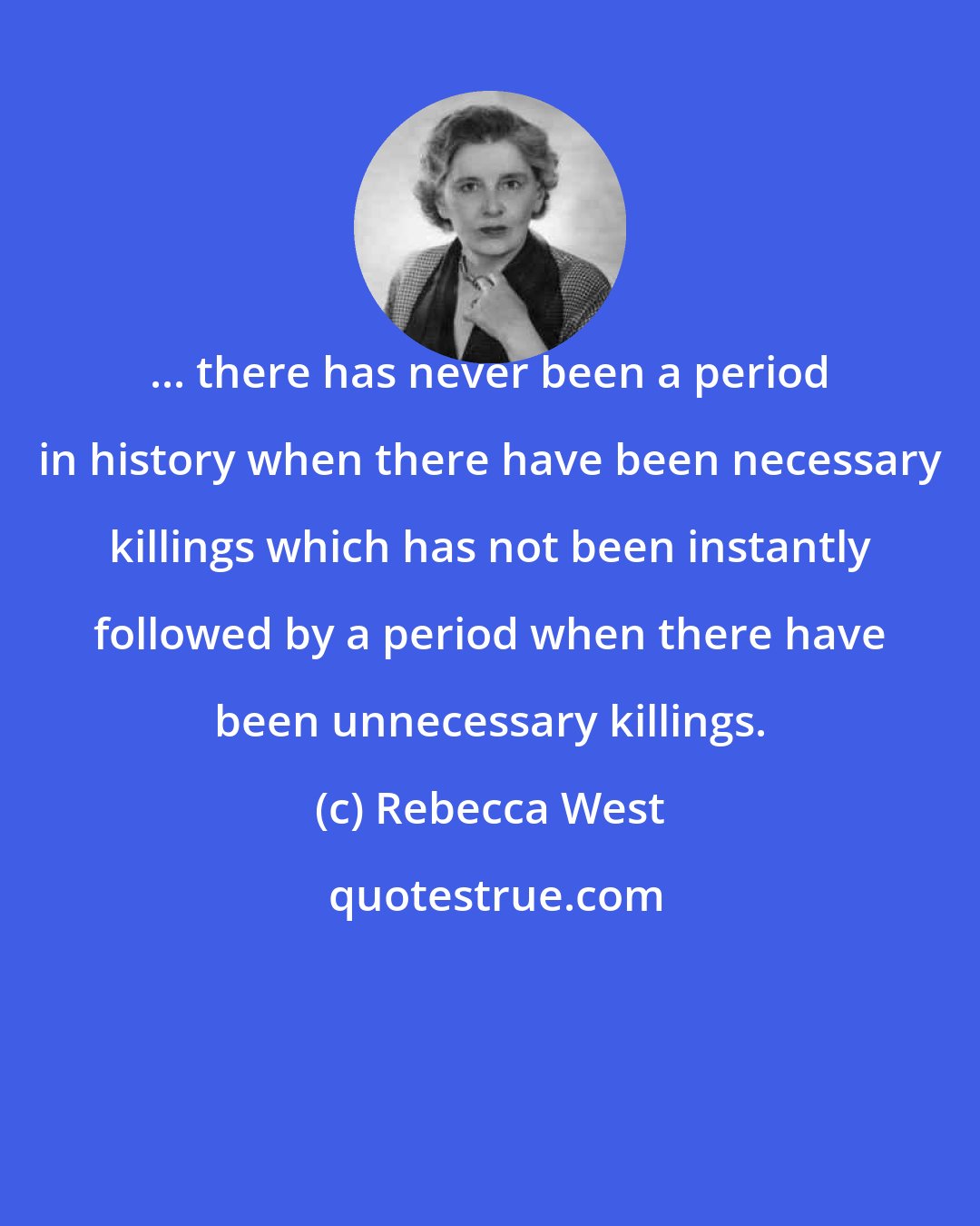 Rebecca West: ... there has never been a period in history when there have been necessary killings which has not been instantly followed by a period when there have been unnecessary killings.