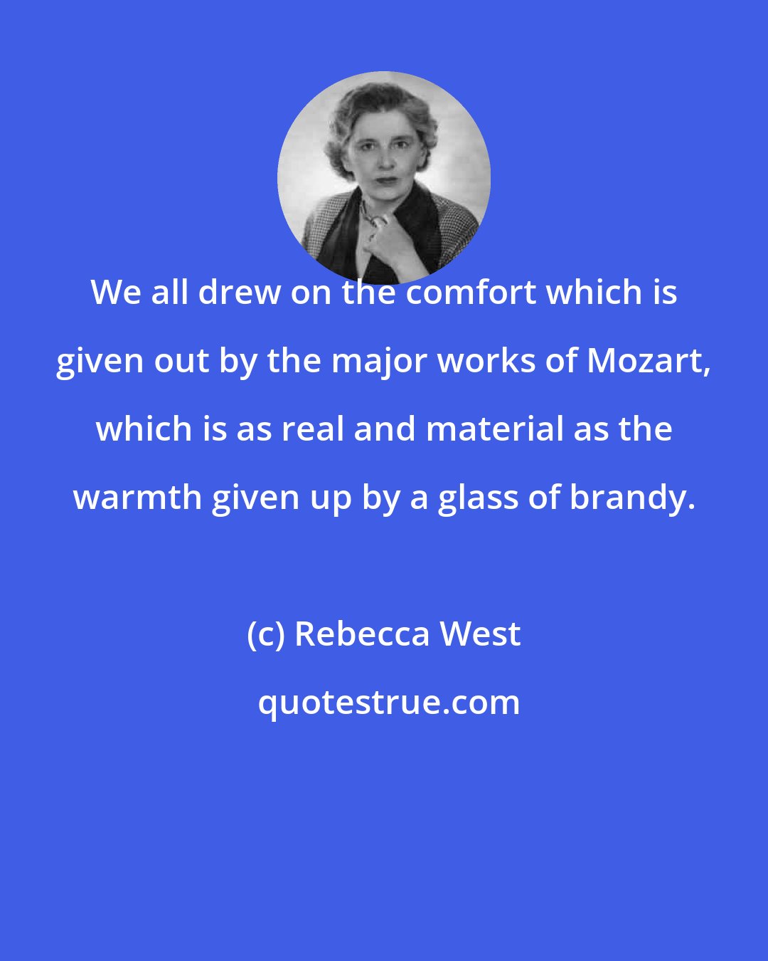 Rebecca West: We all drew on the comfort which is given out by the major works of Mozart, which is as real and material as the warmth given up by a glass of brandy.