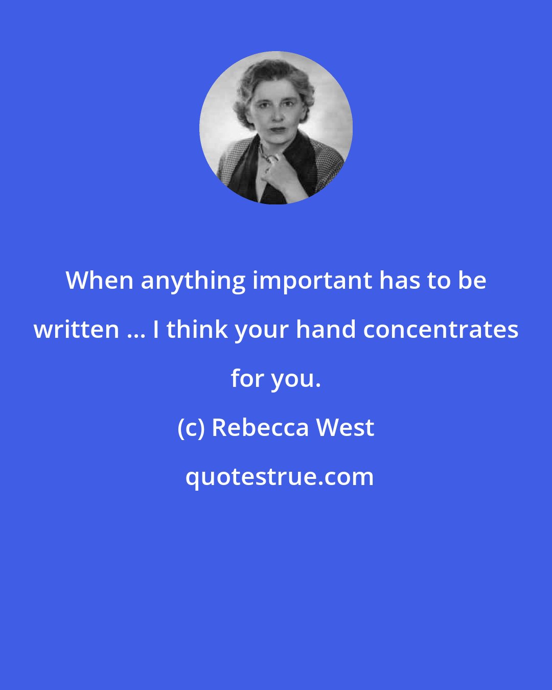 Rebecca West: When anything important has to be written ... I think your hand concentrates for you.