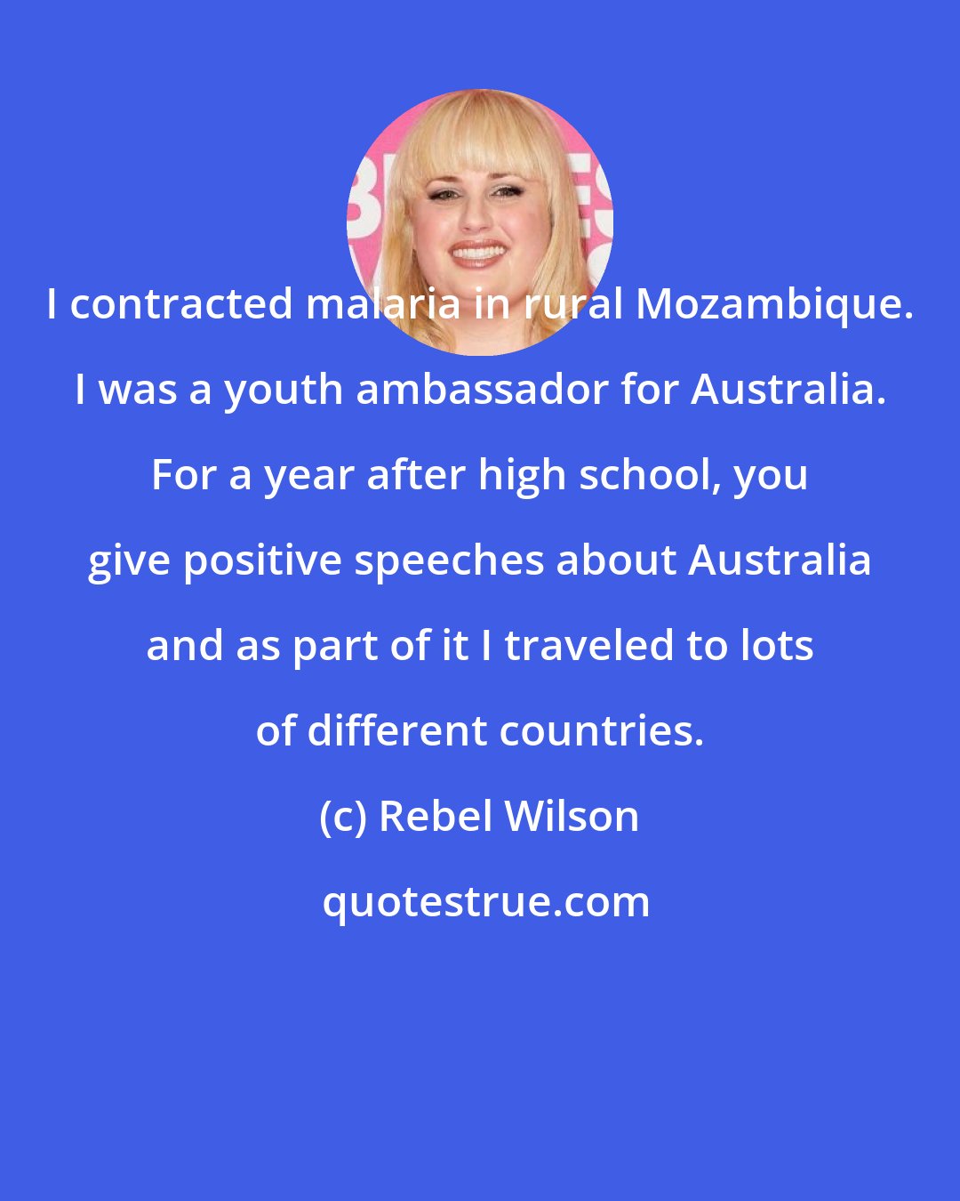 Rebel Wilson: I contracted malaria in rural Mozambique. I was a youth ambassador for Australia. For a year after high school, you give positive speeches about Australia and as part of it I traveled to lots of different countries.