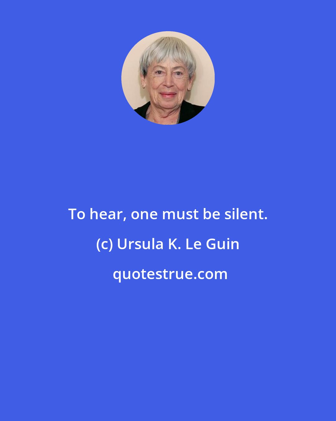 Ursula K. Le Guin: To hear, one must be silent.