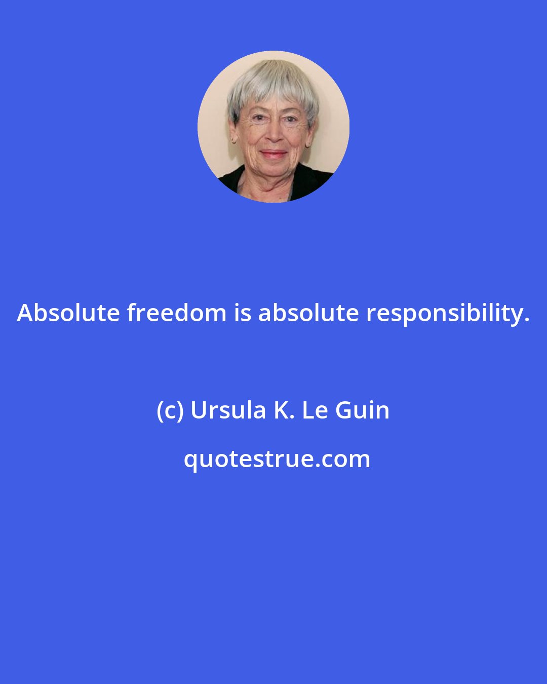 Ursula K. Le Guin: Absolute freedom is absolute responsibility.