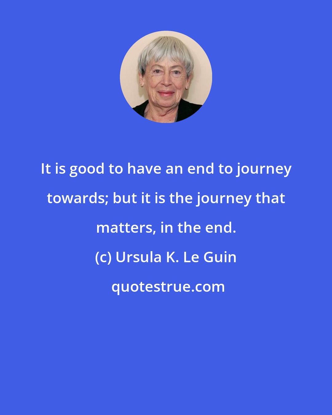 Ursula K. Le Guin: It is good to have an end to journey towards; but it is the journey that matters, in the end.
