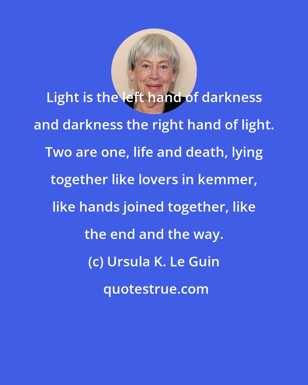 Ursula K. Le Guin: Light is the left hand of darkness and darkness the right hand of light. Two are one, life and death, lying together like lovers in kemmer, like hands joined together, like the end and the way.